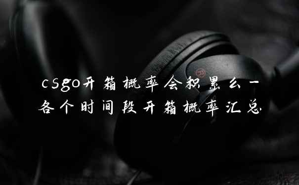 csgo开箱概率会积累么-各个时间段开箱概率汇总