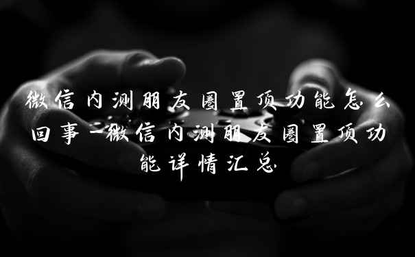 微信内测朋友圈置顶功能怎么回事-微信内测朋友圈置顶功能详情汇总