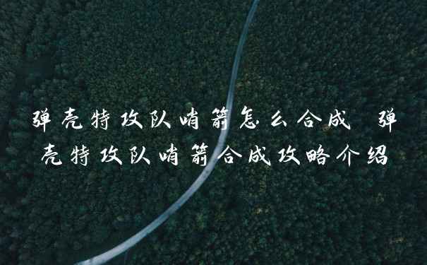 弹壳特攻队哨箭怎么合成 弹壳特攻队哨箭合成攻略介绍