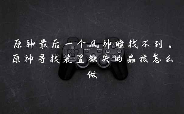 原神最后一个风神瞳找不到,原神寻找装置缺失的晶核怎么做