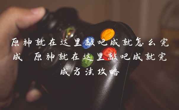 原神就在这里敲吧成就怎么完成 原神就在这里敲吧成就完成方法攻略