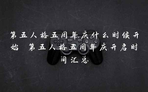 第五人格五周年庆什么时候开始 第五人格五周年庆开启时间汇总