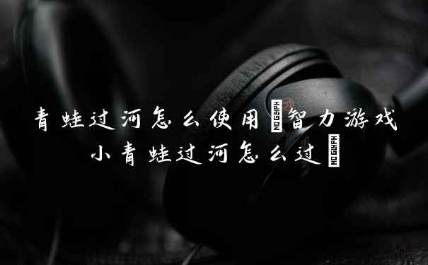 青蛙过河怎么使用(智力游戏小青蛙过河怎么过)