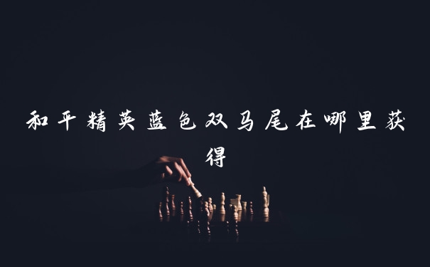 和平精英蓝色双马尾在哪里获得
