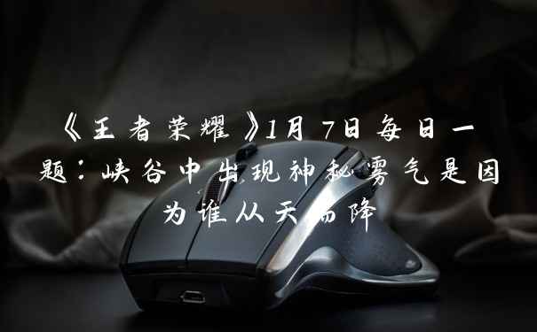 《王者荣耀》1月7日每日一题：峡谷中出现神秘雾气是因为谁从天而降