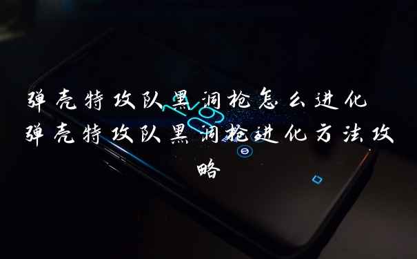 弹壳特攻队黑洞枪怎么进化 弹壳特攻队黑洞枪进化方法攻略