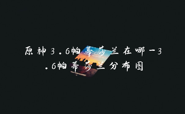 原神3.6帕蒂莎兰在哪-3.6帕蒂莎兰分布图