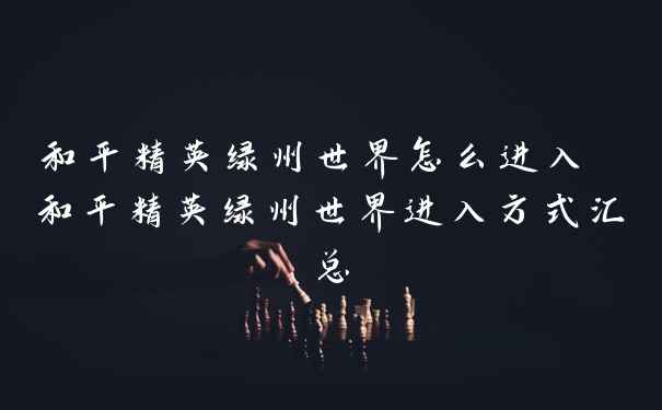 和平精英绿州世界怎么进入 和平精英绿州世界进入方式汇总