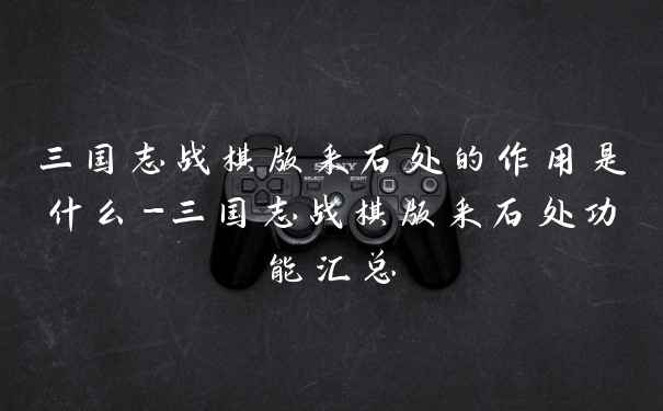 三国志战棋版采石处的作用是什么-三国志战棋版采石处功能汇总