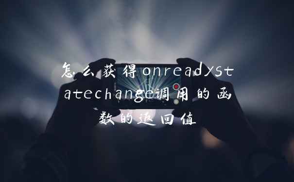 怎么获得onreadystatechange调用的函数的返回值