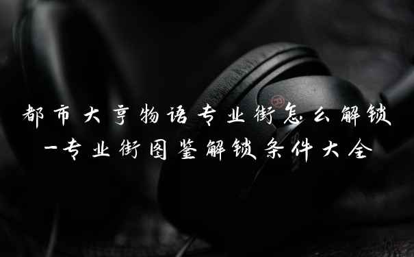 都市大亨物语专业街怎么解锁-专业街图鉴解锁条件大全