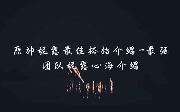 原神妮露最佳搭档介绍-最强团队妮露心海介绍