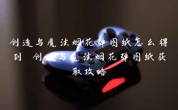 创造与魔法烟花弹图纸怎么得到 创造与魔法烟花弹图纸获取攻略