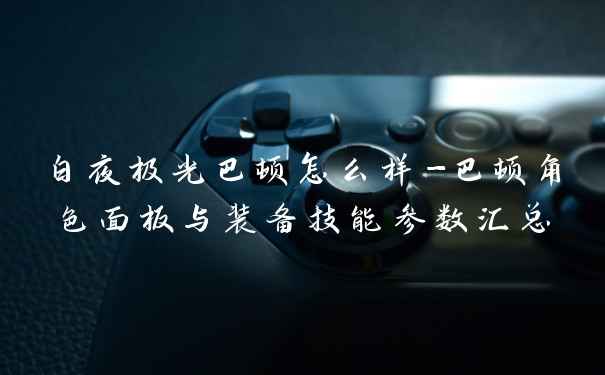 白夜极光巴顿怎么样-巴顿角色面板与装备技能参数汇总