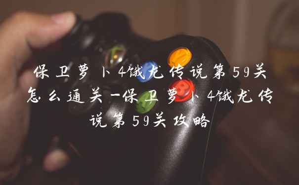 保卫萝卜4饿龙传说第59关怎么通关-保卫萝卜4饿龙传说第59关攻略