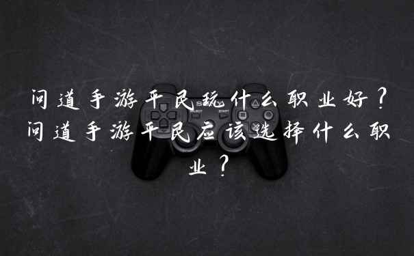 问道手游平民玩什么职业好？问道手游平民应该选择什么职业？