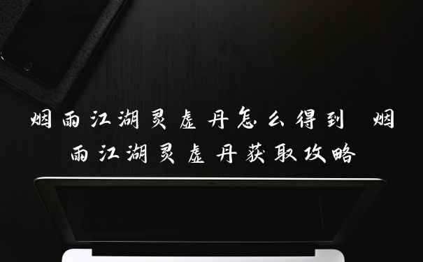烟雨江湖灵虚丹怎么得到 烟雨江湖灵虚丹获取攻略