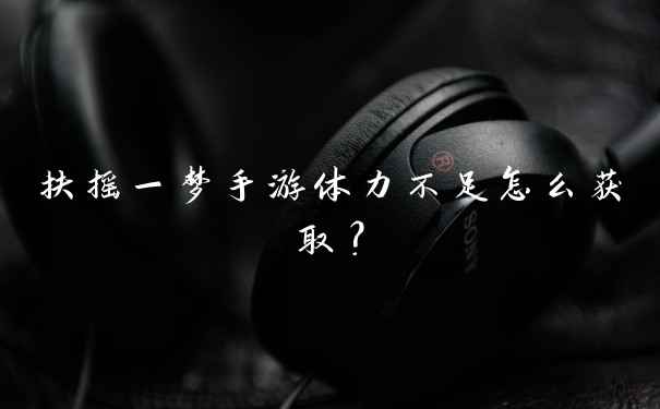 扶摇一梦手游体力不足怎么获取？