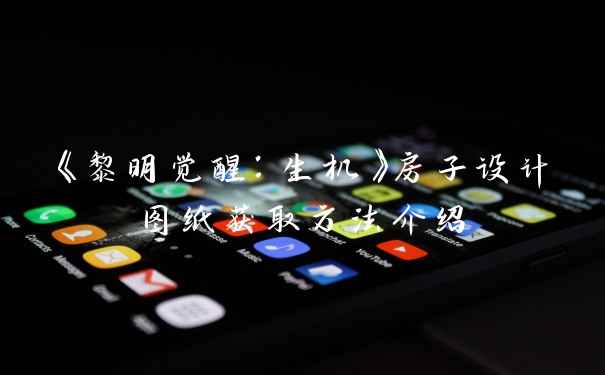 《黎明觉醒:生机》房子设计图纸获取方法介绍