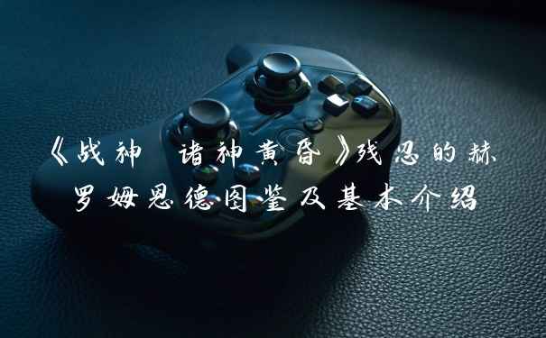 《战神 诸神黄昏》残忍的赫罗姆恩德图鉴及基本介绍