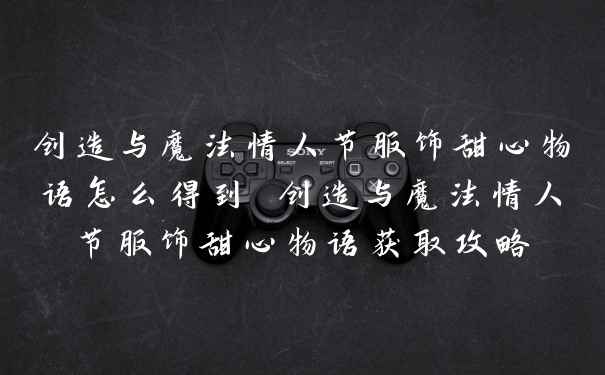 创造与魔法情人节服饰甜心物语怎么得到 创造与魔法情人节服饰甜心物语获取攻略