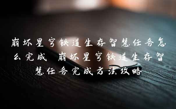 崩坏星穹铁道生存智慧任务怎么完成 崩坏星穹铁道生存智慧任务完成方法攻略