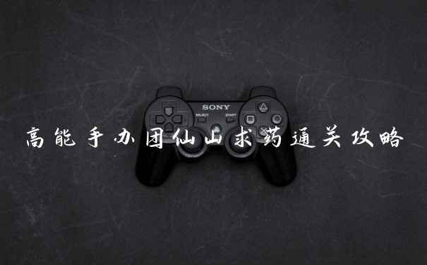 高能手办团仙山求药通关攻略