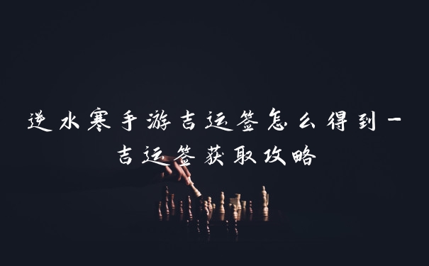 逆水寒手游吉运签怎么得到-吉运签获取攻略