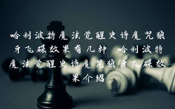 哈利波特魔法觉醒史诗魔咒狼牙飞碟效果有几种 哈利波特魔法觉醒史诗魔咒狼牙飞碟效果介绍