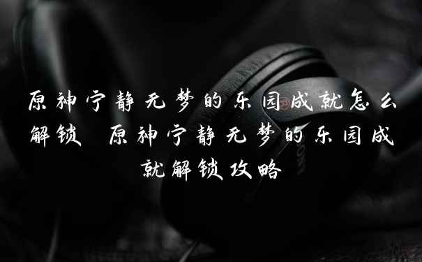 原神宁静无梦的乐园成就怎么解锁 原神宁静无梦的乐园成就解锁攻略