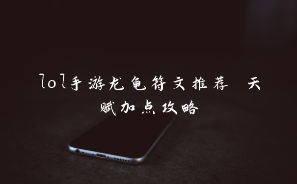 lol手游龙龟符文推荐 天赋加点攻略