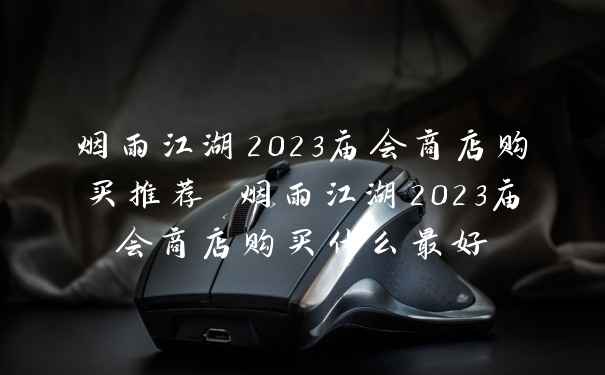 烟雨江湖2023庙会商店购买推荐 烟雨江湖2023庙会商店购买什么最好
