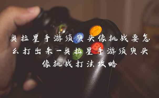 奥拉星手游须臾头像挑战要怎么打出来-奥拉星手游须臾头像挑战打法攻略