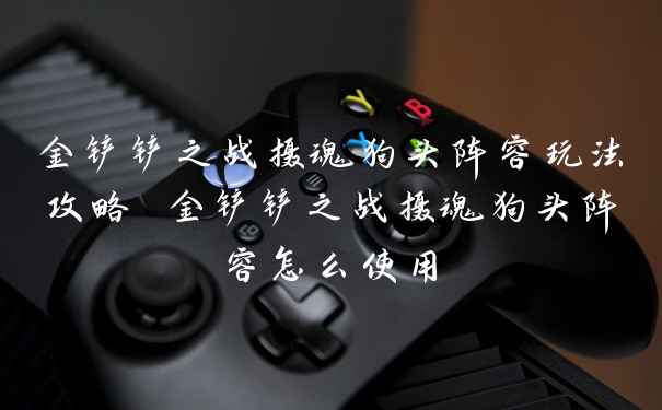 金铲铲之战摄魂狗头阵容玩法攻略 金铲铲之战摄魂狗头阵容怎么使用