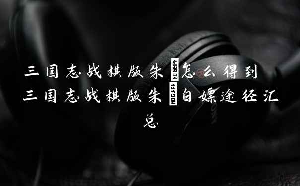 三国志战棋版朱儁怎么得到 三国志战棋版朱儁白嫖途径汇总