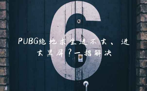 PUBG绝地求生进不去、进去黑屏？一招解决