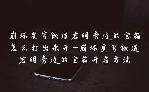 崩坏星穹铁道岩明旁边的宝箱怎么打出来开-崩坏星穹铁道岩明旁边的宝箱开启方法