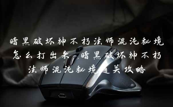 暗黑破坏神不朽法师混沌秘境怎么打出来 暗黑破坏神不朽法师混沌秘境通关攻略