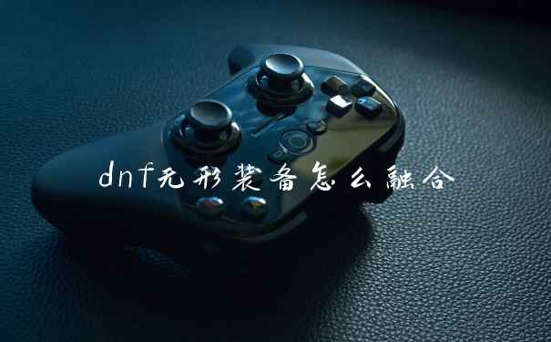 dnf无形装备怎么融合