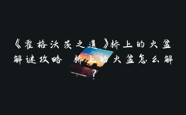 《霍格沃茨之遗》桥上的火盆解谜攻略 桥上的火盆怎么解？