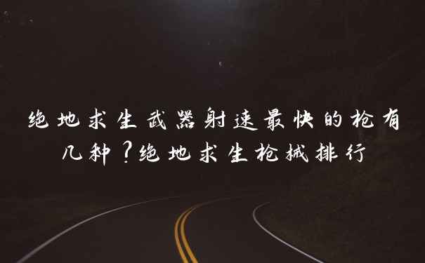 绝地求生武器射速最快的枪有几种？绝地求生枪械排行