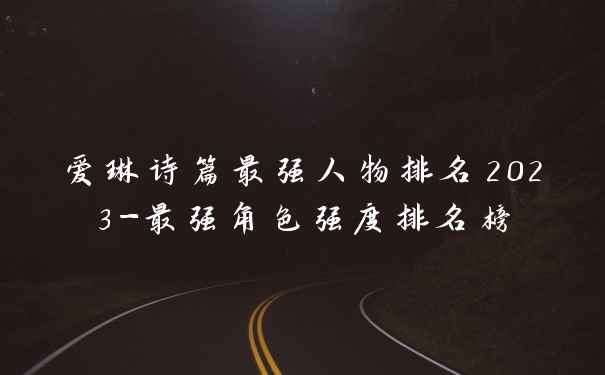 爱琳诗篇最强人物排名2023-最强角色强度排名榜