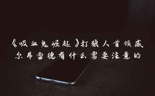 《吸血鬼崛起》打狼人首领威尔弗雷德有什么需要注意的