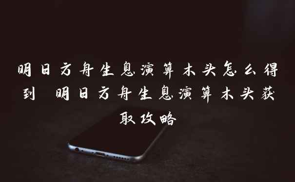 明日方舟生息演算木头怎么得到 明日方舟生息演算木头获取攻略