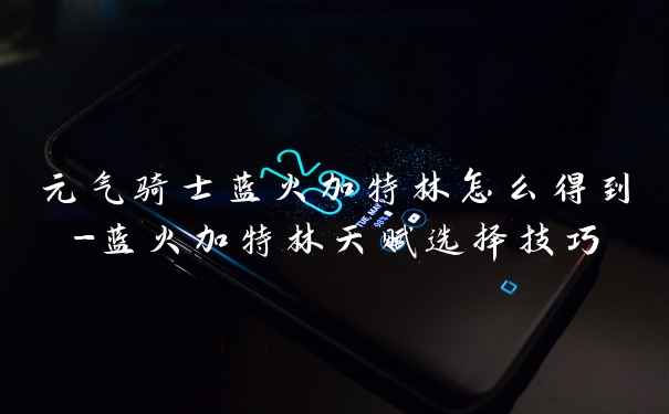 元气骑士蓝火加特林怎么得到-蓝火加特林天赋选择技巧