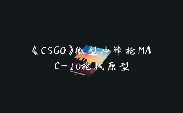 《CSGO》微型冲锋枪MAC-10枪械原型