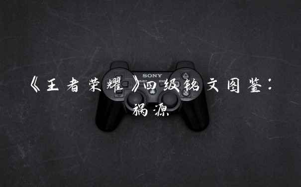 《王者荣耀》四级铭文图鉴：祸源