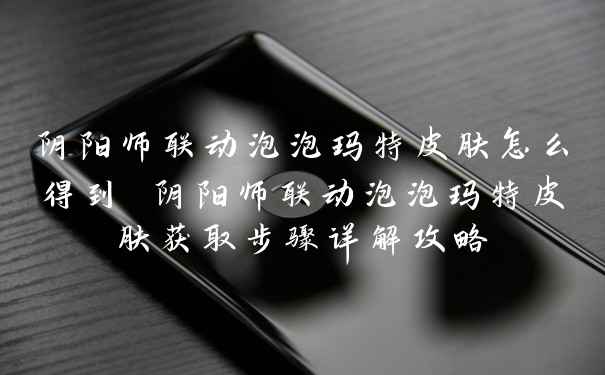 阴阳师联动泡泡玛特皮肤怎么得到 阴阳师联动泡泡玛特皮肤获取步骤详解攻略