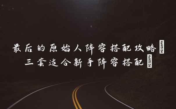 最后的原始人阵容搭配攻略(三套适合新手阵容搭配)