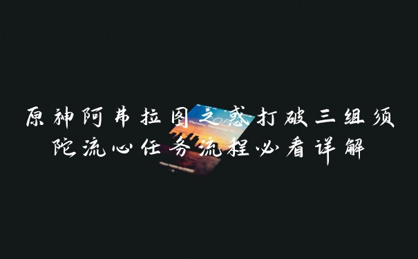 原神阿弗拉图之惑打破三组须陀流心任务流程必看详解